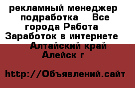 рекламный менеджер (подработка) - Все города Работа » Заработок в интернете   . Алтайский край,Алейск г.